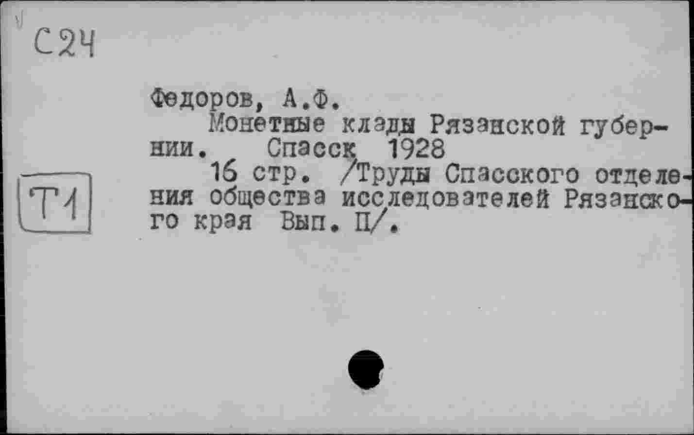 ﻿С2Ч
Федоров, А.Ф.
Монетные клады Рязанской губернии. Спасск 1928
16 стр. /Труды Спасского отделе ния общества исследователей Рязанского края Вып. П/.